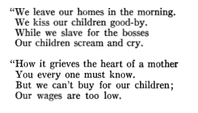 “We leave our homes in the morning. We kiss our children good-by. While we slave for the bosses Our children scream and cry. “How it grieves the heart of a mother You every one must know. But we can’t buy for our children; Our wages are too low.