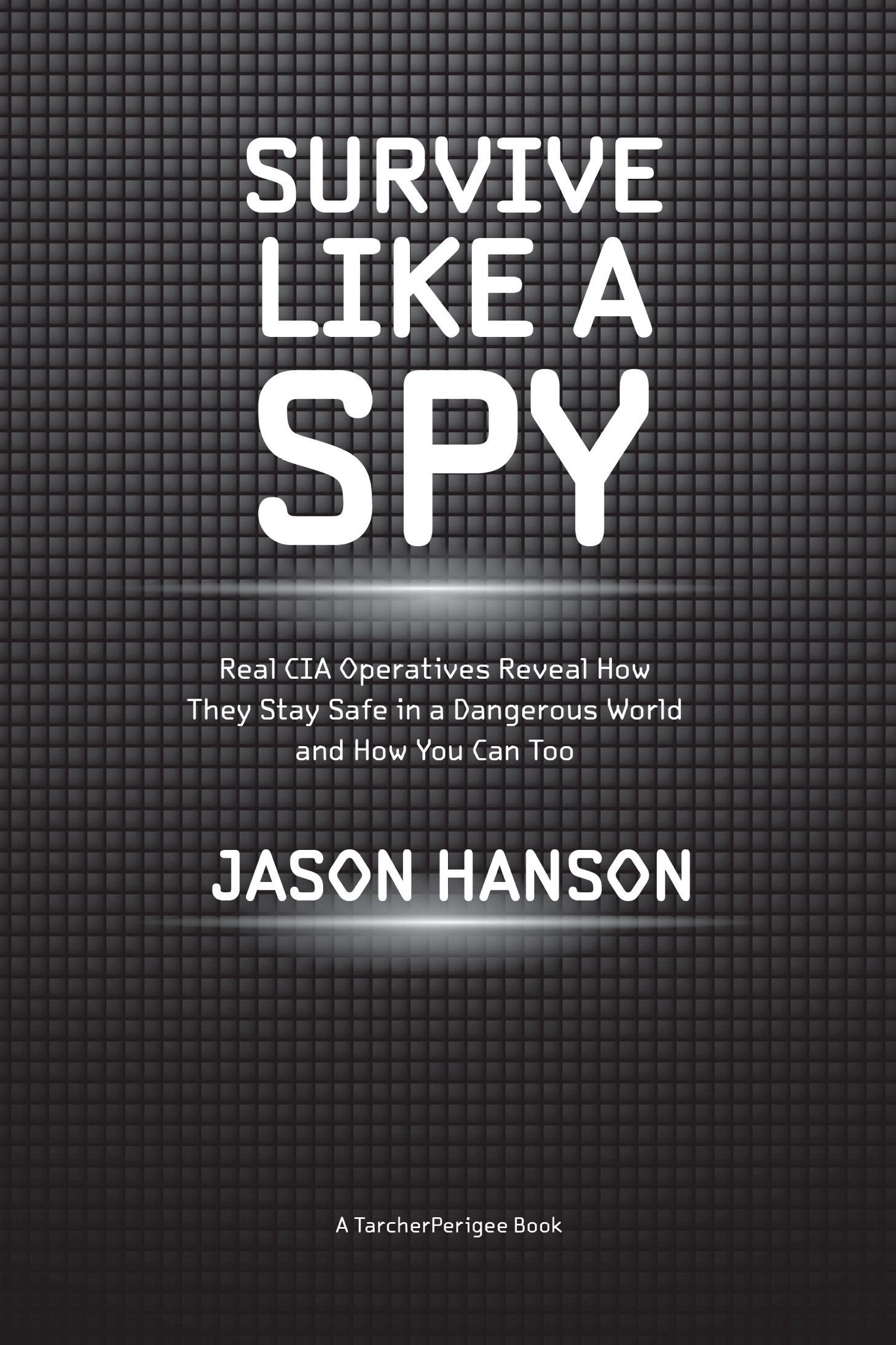 Book title, Survive Like a Spy, Subtitle, Real CIA Operatives Reveal How They Stay Safe in a Dangerous World and How YouCan Too, author, Jason Hanson, imprint, TarcherPerigee