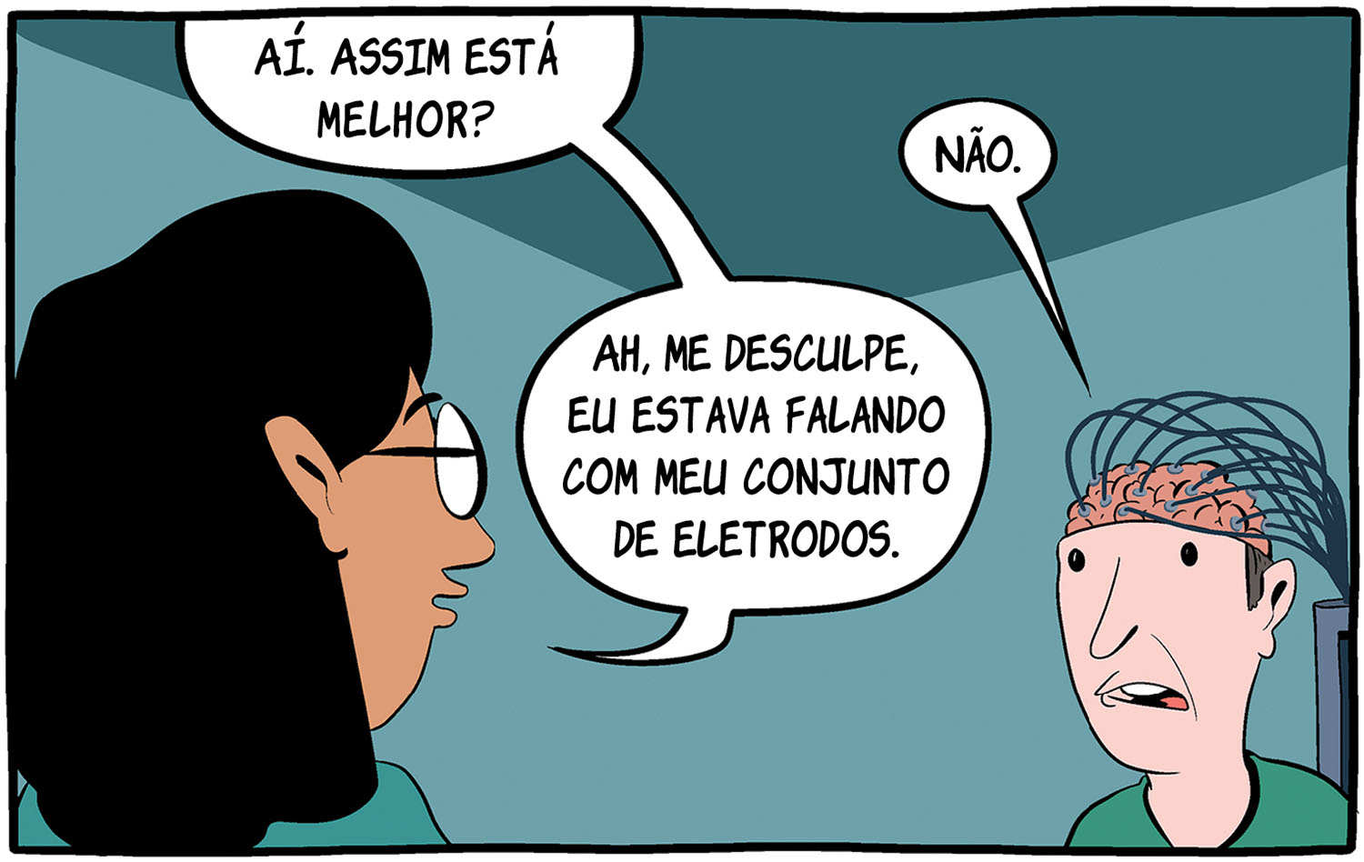 — Aí. Assim está melhor? — Não. — Ah, me desculpe, eu estava falando com meu conjunto de eletrodos.