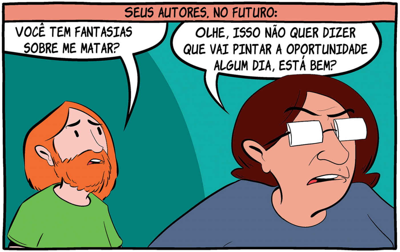 Seus autores, no futuro: — Você tem fantasias sobre me matar? — Olhe, isso não quer dizer que vai pintar a oportunidade algum dia, está bem?