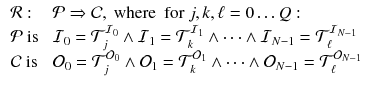 $$\begin{aligned} \begin{array}{ll} \mathcal {R}: &{} \mathcal {P} \Rightarrow \mathcal {C}, \text{ where } \text{ for } j, k, \ell = 0 \ldots Q:\\ \mathcal {P} \text{ is } &{} \mathcal {I}_0 = \mathcal {T}^{\mathcal {I}_0}_j \wedge \mathcal {I}_1 = \mathcal {T}^{\mathcal {I}_1}_k \wedge \cdots \wedge \mathcal {I}_{N-1} = \mathcal {T}^{\mathcal {I}_{N-1}}_\ell \\ \mathcal {C} \text{ is } &{} \mathcal {O}_0 = \mathcal {T}^{\mathcal {O}_0}_j \wedge \mathcal {O}_1 = \mathcal {T}^{\mathcal {O}_1}_k \wedge \cdots \wedge \mathcal {O}_{N-1} = \mathcal {T}^{\mathcal {O}_{N-1}}_\ell \\ \end{array} \end{aligned}$$