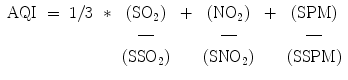 $$\begin{array}{*{20}c} {{\text{AQI}}} & = & {1/3} & * & {\left( {{\text{SO}}_{2} } \right)} & + & {\left( {{\text{NO}}_{2} } \right)} & + & {\left( {{\text{SPM}}} \right)} \\ {} & {} & {} & {} & {{\text{---}}} & {} & {{\text{---}}} & {} & {{\text{---}}} \\ {} & {} & {} & {} & {\left( {{\text{SSO}}_{2} } \right)} & {} & {\left( {{\text{SNO}}_{2} } \right)} & {} & {\left( {{\text{SSPM}}} \right)} \\ \end{array}$$