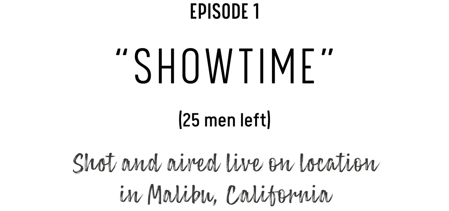 Episode 1: 'Showtime' (25 men left) Shot and aired live on location in Malibu, California