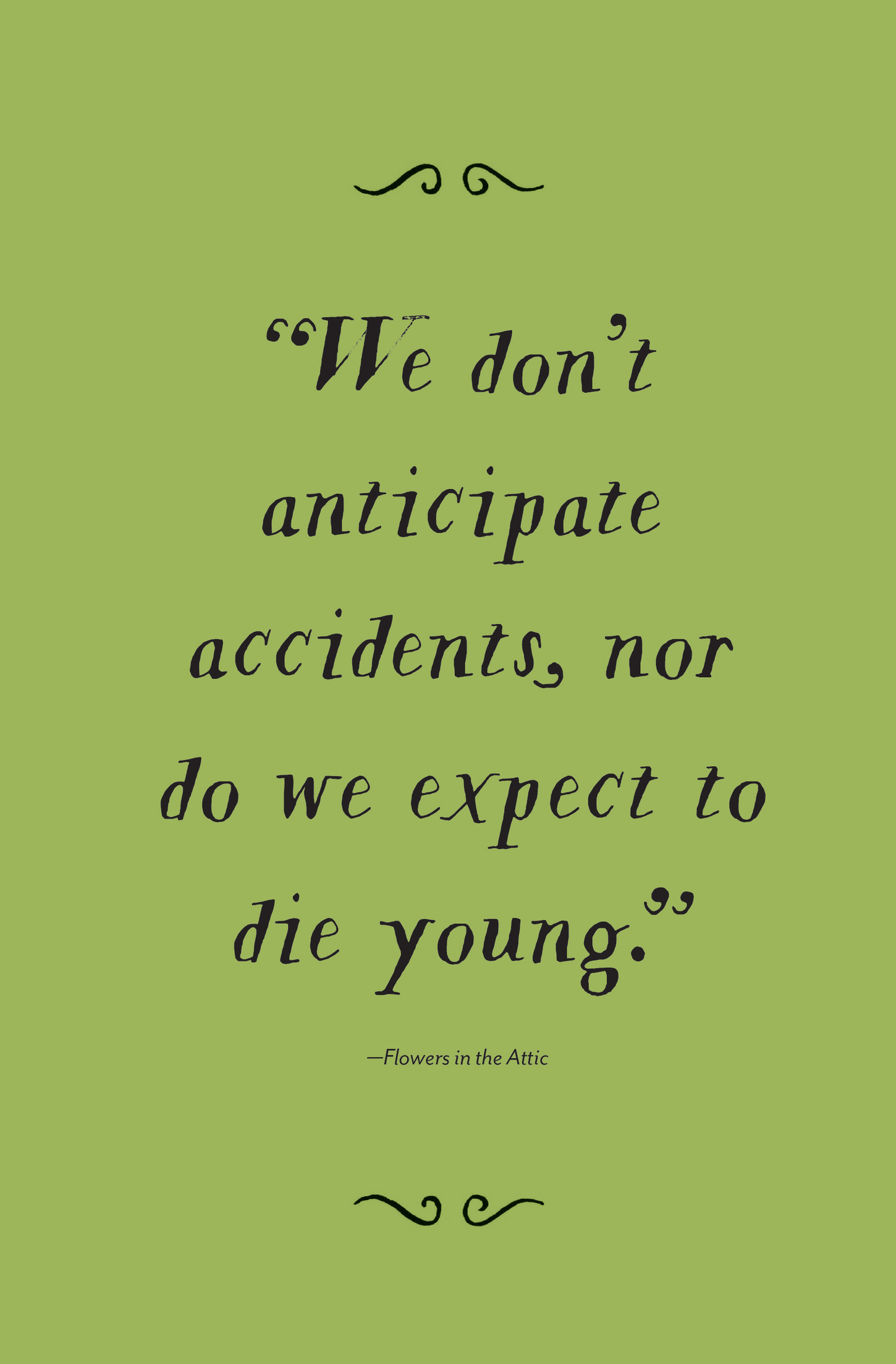 “We don’t anticipate accidents, nor do we expect to die young.” —Flowers in the Attic