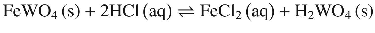 $$ {\text{FeWO}}_{4} \left( {\text{s}} \right) + 2{\text{HCl}}\left( {\text{aq}} \right) \rightleftharpoons {\text{FeCl}}_{2} \left( {\text{aq}} \right) + {\text{H}}_{2} {\text{WO}}_{4} \left( {\text{s}} \right) $$