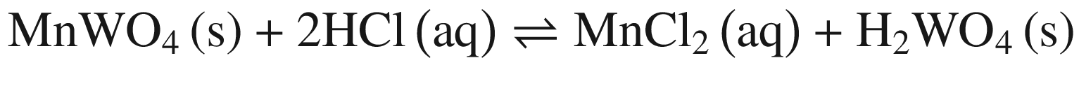 $$ {\text{MnWO}}_{4} \left( {\text{s}} \right) + 2{\text{HCl}}\left( {\text{aq}} \right) \rightleftharpoons {\text{MnCl}}_{2} \left( {\text{aq}} \right) + {\text{H}}_{2} {\text{WO}}_{4} \left( {\text{s}} \right) $$