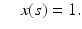 
$$\displaystyle{ \quad x(s) = 1. }$$
