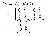 
$$\displaystyle\begin{array}{rcl} D& =& A(1)A(0) {}\\ & =& \left [\begin{array}{ll} 0 &\frac{1} {2} \\ \frac{3} {2} & 0 \end{array} \right ]\left [\begin{array}{ll} 0 &\frac{3} {2} \\ \frac{1} {2} & 0 \end{array} \right ] {}\\ & =& \ \left [\begin{array}{ll} \frac{1} {4} & 0 \\ 0 &\frac{9} {4} \end{array} \right ]. {}\\ \end{array}$$
