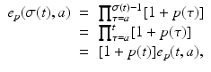 
$$\displaystyle\begin{array}{rcl} e_{p}(\sigma (t),a)& =& \prod _{\tau =a}^{\sigma (t)-1}[1 + p(\tau )] {}\\ & =& \prod _{\tau =a}^{t}[1 + p(\tau )] {}\\ & =& [1 + p(t)]e_{p}(t,a), {}\\ \end{array}$$
