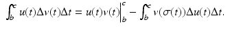 
$$\displaystyle\begin{array}{rcl} \int _{b}^{c}u(t)\Delta v(t)\Delta t = u(t)v(t)\Big\vert _{ b}^{c} -\int _{ b}^{c}v(\sigma (t))\Delta u(t)\Delta t.& &{}\end{array}$$
