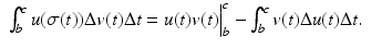 
$$\displaystyle\begin{array}{rcl} \int _{b}^{c}u(\sigma (t))\Delta v(t)\Delta t = u(t)v(t)\Big\vert _{ b}^{c} -\int _{ b}^{c}v(t)\Delta u(t)\Delta t.& &{}\end{array}$$
