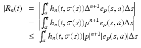 
$$\displaystyle\begin{array}{rcl} \vert R_{n}(t)\vert & =& \left \vert \int _{a}^{t}h_{ n}(t,\sigma (s))\Delta ^{n+1}e_{ p}(s,a)\Delta s\right \vert {}\\ & =& \left \vert \int _{a}^{t}h_{ n}(t,\sigma (s))p^{n+1}e_{ p}(s,a)\Delta s\right \vert {}\\ &\leq & \int _{a}^{t}h_{ n}(t,\sigma (s))\vert p\vert ^{n+1}\vert e_{ p}(s,a)\vert \Delta s {}\\ \end{array}$$
