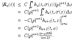 
$$\displaystyle\begin{array}{rcl} \vert R_{n}(t)\vert & \leq & C\int _{a}^{t}h_{ n}(t,\sigma (s))\vert p\vert ^{n+1}\Delta s {}\\ & =& C\vert p\vert ^{n+1}\int _{ a}^{t}h_{ n}(t,\sigma (s))\Delta s {}\\ & =& -C\vert p\vert ^{n+1}h_{ n+1}(t,s)\Big\vert _{s=a}^{s=t} {}\\ & =& C\vert p\vert ^{n+1}h_{ n+1}(t,a) {}\\ & =& C\vert p\vert ^{n+1}\frac{(t - a)^{\underline{n+1}}} {(n + 1)!}. {}\\ \end{array}$$
