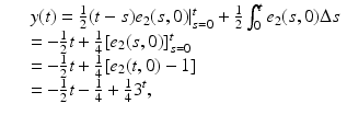 
$$\displaystyle\begin{array}{rcl} & & y(t) = \frac{1} {2}(t - s)e_{2}(s,0)\vert _{s=0}^{t} + \frac{1} {2}\int _{0}^{t}e_{ 2}(s,0)\Delta s {}\\ & & = -\frac{1} {2}t + \frac{1} {4}[e_{2}(s,0)]_{s=0}^{t} {}\\ & & = -\frac{1} {2}t + \frac{1} {4}[e_{2}(t,0) - 1] {}\\ & & = -\frac{1} {2}t -\frac{1} {4} + \frac{1} {4}3^{t}, {}\\ \end{array}$$
