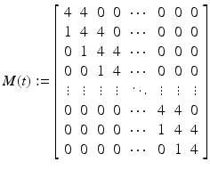 
$$\displaystyle{M(t):= \left [\begin{array}{cccccccc} 4&4&0&0&\cdots &0&0&0\\ 1 &4 &4 &0 &\cdots &0 &0 &0 \\ 0&1&4&4&\cdots &0&0&0\\ 0 &0 &1 &4 &\cdots &0 &0 &0\\ \vdots & \vdots & \vdots & \vdots & \ddots & \vdots & \vdots & \vdots \\ 0&0&0&0&\cdots &4&4&0\\ 0 &0 &0 &0 &\cdots &1 &4 &4 \\ 0&0&0&0&\cdots &0&1&4 \end{array} \right ]}$$
