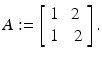 
$$\displaystyle{A:= \left [\begin{array}{*{10}c} 1&2\\ 1 &\;2 \end{array} \right ].}$$

