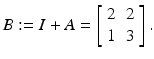 
$$\displaystyle{B:= I+A = \left [\begin{array}{*{10}c} 2&2\\ 1 &3 \end{array} \right ].}$$
