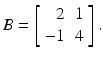 
$$\displaystyle{B = \left [\begin{array}{*{10}c} \;\;2 &1\\ -1 &4 \end{array} \right ].}$$
