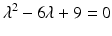 
$$\displaystyle{\lambda ^{2} - 6\lambda + 9 = 0}$$
