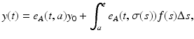 
$$\displaystyle{y(t) = e_{A}(t,a)y_{0} +\int _{ a}^{t}e_{ A}(t,\sigma (s))f(s)\Delta s,}$$
