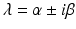 
$$\lambda =\alpha \pm i\beta$$
