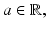 
$$a \in \mathbb{R},$$
