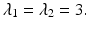 
$$\lambda _{1} =\lambda _{2} = 3.$$
