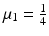 
$$\mu _{1} = \frac{1} {4}$$
