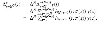 
$$\displaystyle\begin{array}{rcl} \Delta _{\nu -N}^{\nu }y(t)& =& \Delta ^{N}\Delta _{\nu -N}^{-(N-\nu )}y(t) {}\\ & =& \Delta ^{N}\sum _{ s=\nu -N}^{t-(N-\nu )}h_{ N-\nu -1}(t,\sigma (s))\;y(s) {}\\ & =& \Delta ^{N}\sum _{ s=\nu }^{t-(N-\nu )}h_{ N-\nu -1}(t,\sigma (s))\;y(s), {}\\ & & {}\\ \end{array}$$
