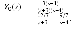 
$$\displaystyle\begin{array}{rcl} Y _{0}(s)& =& \frac{3(s - 1)} {(s + 3)(s - 4)} {}\\ & =& \frac{12/7} {s + 3} + \frac{9/7} {s - 4}. {}\\ \end{array}$$
