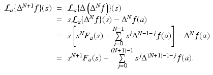 
$$\displaystyle\begin{array}{rcl} \mathcal{L}_{a}\{\Delta ^{N+1}f\}(s)& =& \mathcal{L}_{ a}\{\Delta \left (\Delta ^{N}f\right )\}(s) {}\\ & =& s\mathcal{L}_{a}\{\Delta ^{N}f\}(s) - \Delta ^{N}f(a) {}\\ & =& s\left [s^{N}F_{ a}(s) -\sum \limits _{j=0}^{N-1}s^{j}\Delta ^{N-1-j}f(a)\right ] - \Delta ^{N}f(a) {}\\ & =& s^{N+1}F_{ a}(s) -\sum \limits _{j=0}^{(N+1)-1}s^{j}\Delta ^{(N+1)-1-j}f(a). {}\\ \end{array}$$
