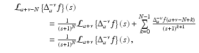 
$$\displaystyle\begin{array}{rcl} & & \mathcal{L}_{a+\nu -N}\left \{\Delta _{a}^{-\nu }f\right \}\left (s\right ) \\ & & \quad \quad \quad \quad = \frac{1} {\left (s + 1\right )^{N}}\mathcal{L}_{a+\nu }\left \{\Delta _{a}^{-\nu }f\right \}\left (s\right ) +\sum \limits _{ k=0}^{N-1}\frac{\Delta _{a}^{-\nu }f\left (a +\nu -N + k\right )} {\left (s + 1\right )^{k+1}} \\ & & \quad \quad \quad \quad = \frac{1} {\left (s + 1\right )^{N}}\mathcal{L}_{a+\nu }\left \{\Delta _{a}^{-\nu }f\right \}\left (s\right ), {}\end{array}$$
