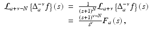 
$$\displaystyle\begin{array}{rcl} \mathcal{L}_{a+\nu -N}\left \{\Delta _{a}^{-\nu }f\right \}(s)& =& \frac{1} {\left (s + 1\right )^{N}}\mathcal{L}_{a+\nu }\left \{\Delta _{a}^{-\nu }f\right \}\left (s\right ) {}\\ & =& \frac{\left (s + 1\right )^{\nu -N}} {s^{\nu }} F_{a}\left (s\right ), {}\\ \end{array}$$
