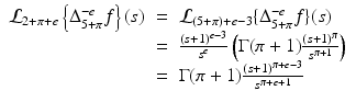 
$$\displaystyle\begin{array}{rcl} \mathcal{L}_{2+\pi +e}\left \{\Delta _{5+\pi }^{-e}f\right \}(s)& =& \mathcal{L}_{ (5+\pi )+e-3}\{\Delta _{5+\pi }^{-e}f\}(s) {}\\ & =& \frac{\left (s + 1\right )^{e-3}} {s^{e}} \left (\Gamma (\pi +1)\frac{\left (s + 1\right )^{\pi }} {s^{\pi +1}} \right ) {}\\ & =& \Gamma (\pi +1)\frac{\left (s + 1\right )^{\pi +e-3}} {s^{\pi +e+1}} {}\\ \end{array}$$
