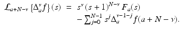 
$$\displaystyle\begin{array}{rcl} \mathcal{L}_{a+N-\nu }\left \{\Delta _{a}^{\nu }f\right \}(s)& =& s^{\nu }\left (s + 1\right )^{N-\nu }F_{ a}(s) \\ & & -\sum _{j=0}^{N-1}s^{j}\Delta _{ a}^{\nu -1-j}f(a + N-\nu ).{}\end{array}$$
