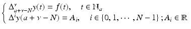 
$$\displaystyle{ \left \{\begin{array}{l} \Delta _{a+\nu -N}^{\nu }y(t) = f(t),\quad t \in \mathbb{N}_{a}\text{ } \\ \Delta ^{i}y(a +\nu -N) = A_{i},\quad i \in \left \{0,1,\cdots \,,N - 1\right \};A_{i} \in \mathbb{R}\end{array} \right. }$$
