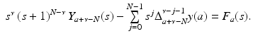 
$$\displaystyle\begin{array}{rcl} s^{\nu }\left (s + 1\right )^{N-\nu }Y _{ a+\nu -N}(s) -\sum \limits _{j=0}^{N-1}s^{j}\Delta _{ a+\nu -N}^{\nu -j-1}y(a) = F_{ a}(s).& & {}\\ \end{array}$$
