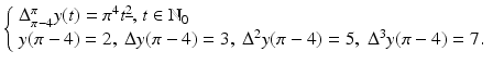 
$$\displaystyle{ \left \{\begin{array}{l} \Delta _{\pi -4}^{\pi }y(t) =\pi ^{4}t^{\underline{2}}\text{, }t \in \mathbb{N}_{0} \\ y(\pi -4) = 2,\text{ }\Delta y(\pi -4) = 3,\text{ }\Delta ^{2}y(\pi -4) = 5,\text{ }\Delta ^{3}y(\pi -4) = 7. \end{array} \right. }$$
