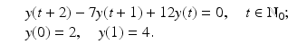 
$$\displaystyle\begin{array}{rcl} & & y(t + 2) - 7y(t + 1) + 12y(t) = 0,\quad t \in \mathbb{N}_{0}; {}\\ & & y(0) = 2,\quad y(1) = 4. {}\\ \end{array}$$

