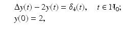 
$$\displaystyle\begin{array}{rcl} & & \Delta y(t) - 2y(t) =\delta _{4}(t),\quad t \in \mathbb{N}_{0}; {}\\ & & y(0) = 2, {}\\ \end{array}$$
