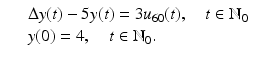 
$$\displaystyle\begin{array}{rcl} & & \Delta y(t) - 5y(t) = 3u_{60}(t),\quad t \in \mathbb{N}_{0} {}\\ & & y(0) = 4,\quad t \in \mathbb{N}_{0}. {}\\ \end{array}$$
