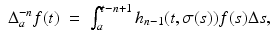 
$$\displaystyle\begin{array}{rcl} \Delta _{a}^{-n}f(t)& =& \int _{ a}^{t-n+1}h_{ n-1}(t,\sigma (s))f(s)\Delta s,{}\end{array}$$
