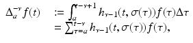 
$$\displaystyle\begin{array}{rcl} \Delta _{a}^{-\nu }f(t)& &:=\int _{ a}^{t-\nu +1}h_{\nu -1}(t,\sigma (\tau ))f(\tau )\Delta \tau {}\\ & & =\sum _{ \tau =a}^{t-\nu }h_{\nu -1}(t,\sigma (\tau ))f(\tau ), {}\\ \end{array}$$
