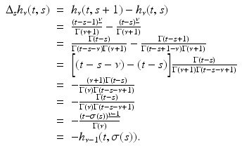 
$$\displaystyle\begin{array}{rcl} \Delta _{s}h_{\nu }(t,s)& =& h_{\nu }(t,s + 1) - h_{\nu }(t,s) {}\\ & =& \frac{(t - s - 1)^{\underline{\nu }}} {\Gamma (\nu +1)} -\frac{(t - s)^{\underline{\nu }}} {\Gamma (\nu +1)} {}\\ & =& \frac{\Gamma (t - s)} {\Gamma (t - s-\nu )\Gamma (\nu +1)} - \frac{\Gamma (t - s + 1)} {\Gamma (t - s + 1-\nu )\Gamma (\nu +1)} {}\\ & =& \bigg[(t - s-\nu ) - (t - s)\bigg] \frac{\Gamma (t - s)} {\Gamma (\nu +1)\Gamma (t - s -\nu +1)} {}\\ & =& - \frac{(\nu +1)\Gamma (t - s)} {\Gamma (\nu )\Gamma (t - s -\nu +1)} {}\\ & =& - \frac{\Gamma (t - s)} {\Gamma (\nu )\Gamma (t - s -\nu +1)} {}\\ & =& -\frac{(t -\sigma (s))^{\underline{\nu -1}}} {\Gamma (\nu )} {}\\ & =& -h_{\nu -1}(t,\sigma (s)). {}\\ \end{array}$$
