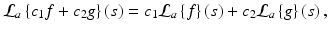 
$$\displaystyle{ \mathcal{L}_{a}\left \{c_{1}f + c_{2}g\right \}\left (s\right ) = c_{1}\mathcal{L}_{a}\left \{f\right \}\left (s\right ) + c_{2}\mathcal{L}_{a}\left \{g\right \}\left (s\right ), }$$
