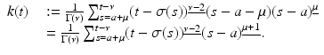 
$$\displaystyle\begin{array}{rcl} k(t)& &:= \frac{1} {\Gamma (\nu )}\sum _{s=a+\mu }^{t-\nu }(t -\sigma (s))^{\underline{\nu -2}}(s - a-\mu )(s - a)^{\underline{\mu }} {}\\ & & = \frac{1} {\Gamma (\nu )}\sum _{s=a+\mu }^{t-\nu }(t -\sigma (s))^{\underline{\nu -2}}(s - a)^{\underline{\mu +1}}. {}\\ \end{array}$$
