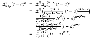 
$$\displaystyle\begin{array}{rcl} \Delta _{a+\mu }^{\nu }(t - a)^{\underline{\mu }}& =& \Delta ^{N}\Delta _{ a+\mu }^{-(N-\nu )}(t - a)^{\underline{\mu }} {}\\ & =& \Delta ^{N}\left ( \frac{\Gamma (\mu +1)} {\Gamma (\mu +1 + N-\nu )}\;(t - a)^{\underline{\mu +N-\nu }}\right ) {}\\ & =& \frac{\Gamma (\mu +1)} {\Gamma (\mu +1 + N-\nu )}\;\Delta ^{N}(t - a)^{\underline{\mu +N-\nu }} {}\\ & =& \frac{\Gamma (\mu +1)(\mu +N-\nu )^{\underline{N}}} {\Gamma (\mu +1 + N-\nu )} (t - a)^{\underline{\mu -\nu }} {}\\ & =& \frac{\Gamma (\mu +1)} {\Gamma (\mu +1-\nu )}(t - a)^{\underline{\mu -\nu }}. {}\\ \end{array}$$
