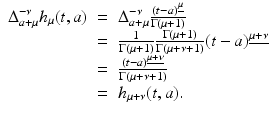 
$$\displaystyle\begin{array}{rcl} \Delta _{a+\mu }^{-\nu }h_{\mu }(t,a)& =& \Delta _{ a+\mu }^{-\nu }\frac{(t - a)^{\underline{\mu }}} {\Gamma (\mu +1)} {}\\ & =& \frac{1} {\Gamma (\mu +1)} \frac{\Gamma (\mu +1)} {\Gamma (\mu +\nu + 1)}(t - a)^{\underline{\mu +\nu }} {}\\ & =& \frac{(t - a)^{\underline{\mu +\nu }}} {\Gamma (\mu +\nu + 1)} {}\\ & =& h_{\mu +\nu }(t,a). {}\\ \end{array}$$
