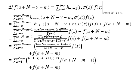 
$$\displaystyle\begin{array}{rcl} & & \Delta _{a}^{\nu }f(a + N -\nu +m) =\sum _{ s=a}^{t+\nu }h_{ -\nu -1}(t,\sigma (s))f(s)\Biggl \vert_{t=a+N-\nu +m} {}\\ & & =\sum _{ s=a}^{a+N+m}h_{ -\nu -1}(a + N -\nu +m,\sigma (s))f(s) {}\\ & & =\sum _{ s=a}^{a+N+m-1}h_{ -\nu -1}(a + N -\nu +m,\sigma (s))f(s) + f(a + N + m) {}\\ & & =\sum _{ s=a}^{a+N+m-1}\frac{(a + N -\nu +m -\sigma (s))^{\underline{-\nu -1}}} {\Gamma (-\nu )} f(s) + f(a + N + m) {}\\ & & =\sum _{ s=a}^{a+N+m-1} \frac{\Gamma (a + N -\nu +m - s)} {\Gamma (a + N + m - s + 1)\Gamma (-\nu )}f(s) + f(a + N + m) {}\\ & & =\sum _{ s=a}^{a+N+m-1}\left (\frac{\left (a + N -\nu +m - s - 1\right ) \cdot \cdot \cdot \left (-\nu \right )} {(a + N + m - s)!} f(s)\right ) {}\\ & & \quad \quad \quad \quad + f(a + N + m)\text{ } {}\\ & & =\sum _{ i=1}^{N+m}\left (\frac{\left (i - 1-\nu \right ) \cdot \cdot \cdot (-\nu + 1)\left (-\nu \right )} {i!} f(a + N + m - i)\right ) {}\\ & & \quad \quad \quad \quad + f(a + N + m). {}\\ \end{array}$$
