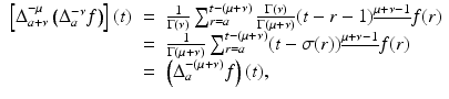 
$$\displaystyle\begin{array}{rcl} \left [\Delta _{a+\nu }^{-\mu }\left (\Delta _{ a}^{-\nu }f\right )\right ](t)& =& \frac{1} {\Gamma (\nu )}\sum _{r=a}^{t-(\mu +\nu )} \frac{\Gamma (\nu )} {\Gamma (\mu +\nu )}(t - r - 1)^{\underline{\mu +\nu -1}}f(r) {}\\ & =& \frac{1} {\Gamma (\mu +\nu )}\sum _{r=a}^{t-(\mu +\nu )}(t -\sigma (r))^{\underline{\mu +\nu -1}}f(r) {}\\ & =& \left (\Delta _{a}^{-(\mu +\nu )}f\right )(t), {}\\ \end{array}$$

